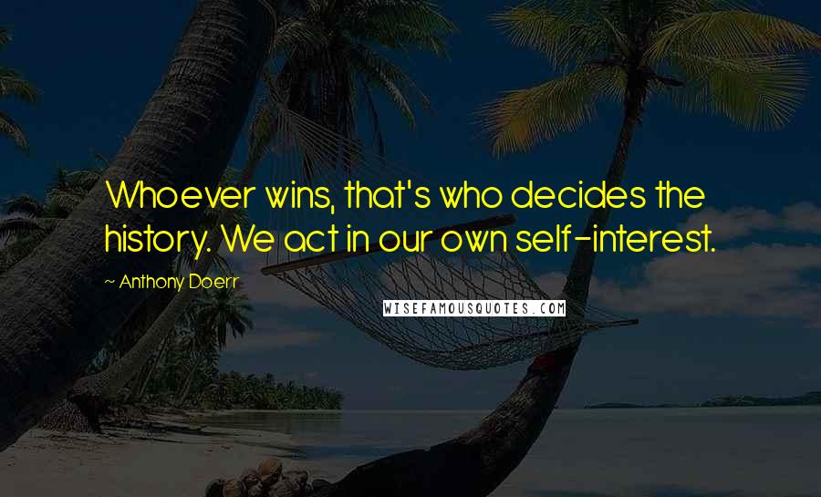 Anthony Doerr Quotes: Whoever wins, that's who decides the history. We act in our own self-interest.