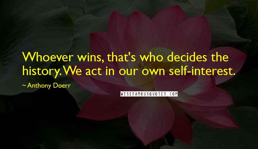 Anthony Doerr Quotes: Whoever wins, that's who decides the history. We act in our own self-interest.