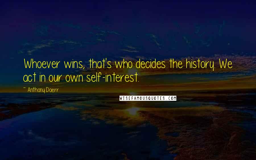 Anthony Doerr Quotes: Whoever wins, that's who decides the history. We act in our own self-interest.