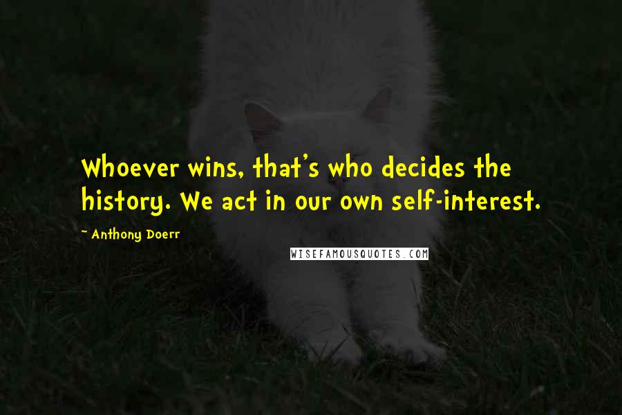 Anthony Doerr Quotes: Whoever wins, that's who decides the history. We act in our own self-interest.