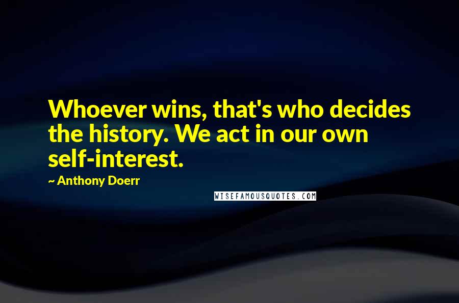 Anthony Doerr Quotes: Whoever wins, that's who decides the history. We act in our own self-interest.