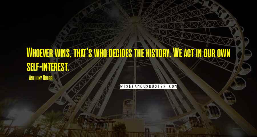 Anthony Doerr Quotes: Whoever wins, that's who decides the history. We act in our own self-interest.