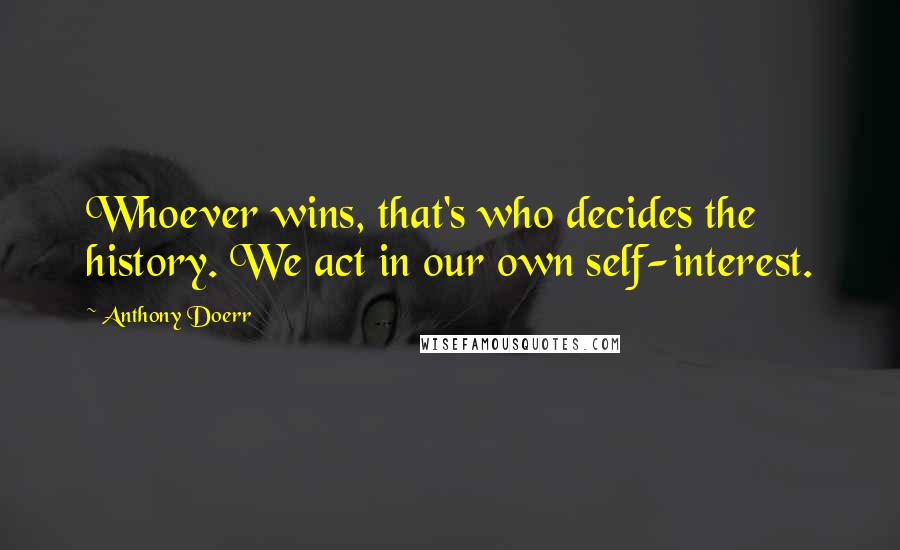 Anthony Doerr Quotes: Whoever wins, that's who decides the history. We act in our own self-interest.