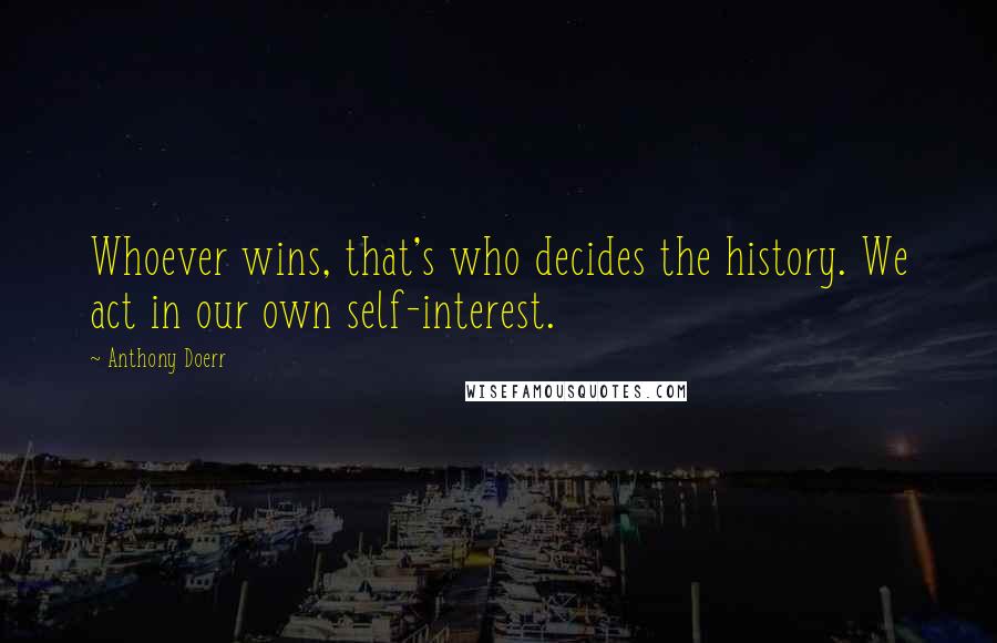 Anthony Doerr Quotes: Whoever wins, that's who decides the history. We act in our own self-interest.