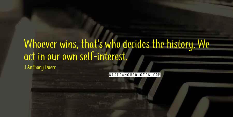 Anthony Doerr Quotes: Whoever wins, that's who decides the history. We act in our own self-interest.