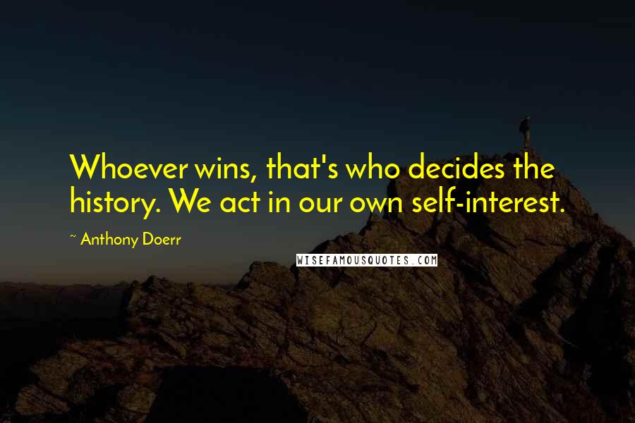 Anthony Doerr Quotes: Whoever wins, that's who decides the history. We act in our own self-interest.