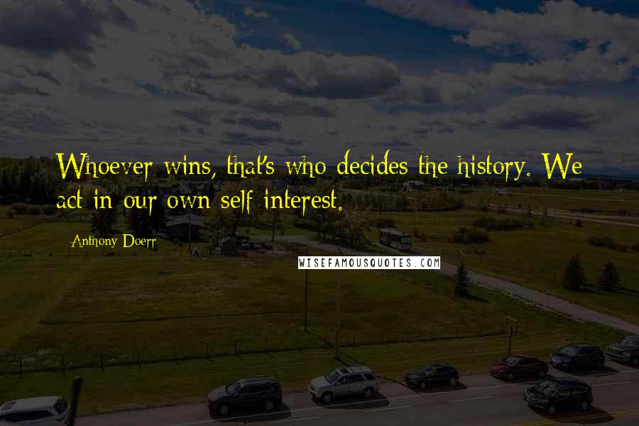 Anthony Doerr Quotes: Whoever wins, that's who decides the history. We act in our own self-interest.