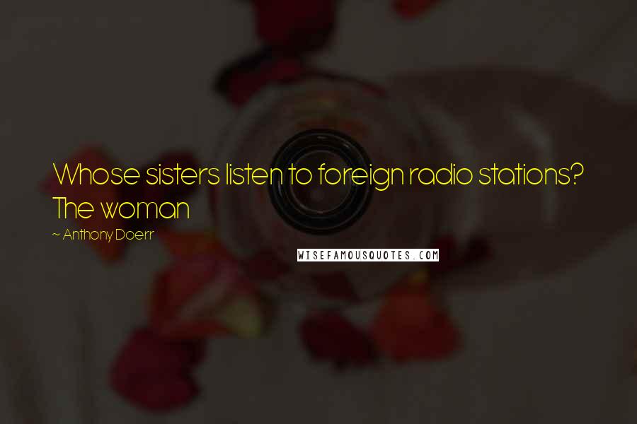 Anthony Doerr Quotes: Whose sisters listen to foreign radio stations? The woman