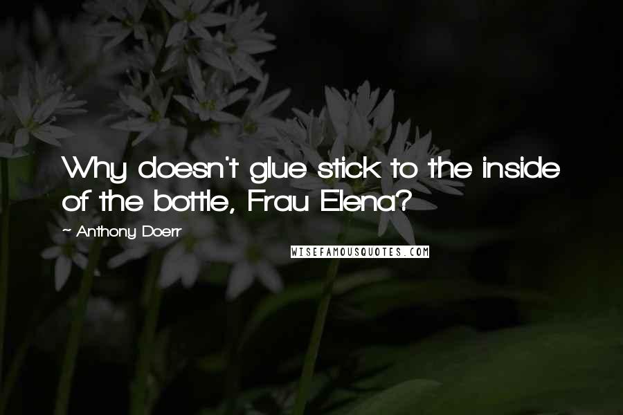 Anthony Doerr Quotes: Why doesn't glue stick to the inside of the bottle, Frau Elena?