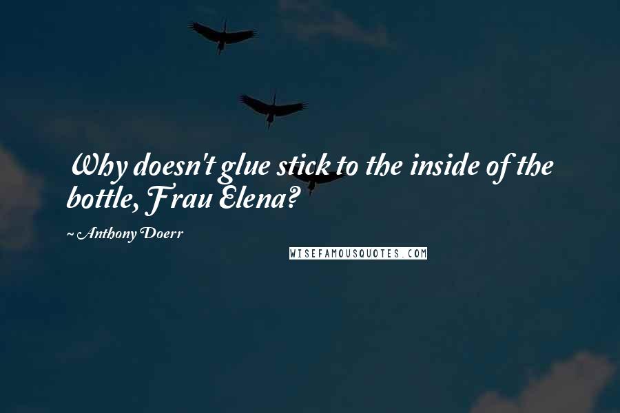 Anthony Doerr Quotes: Why doesn't glue stick to the inside of the bottle, Frau Elena?