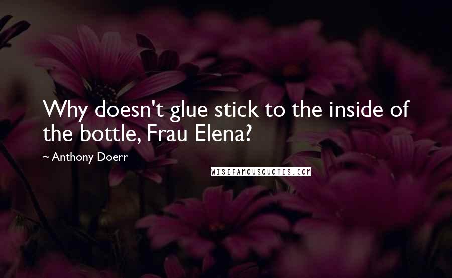 Anthony Doerr Quotes: Why doesn't glue stick to the inside of the bottle, Frau Elena?