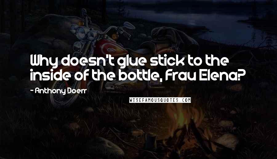 Anthony Doerr Quotes: Why doesn't glue stick to the inside of the bottle, Frau Elena?