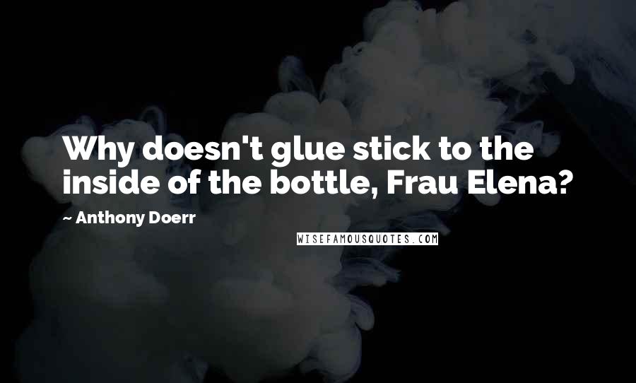 Anthony Doerr Quotes: Why doesn't glue stick to the inside of the bottle, Frau Elena?