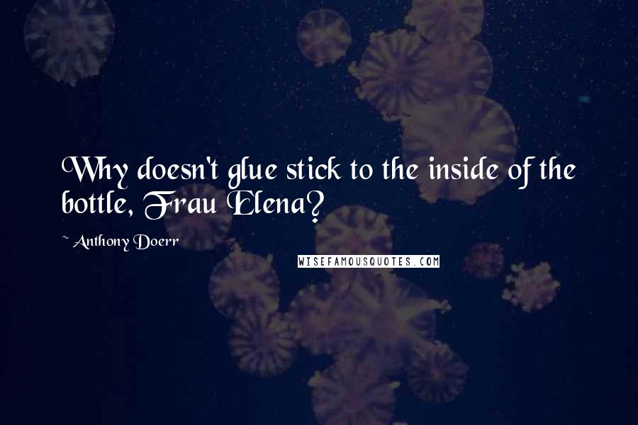 Anthony Doerr Quotes: Why doesn't glue stick to the inside of the bottle, Frau Elena?