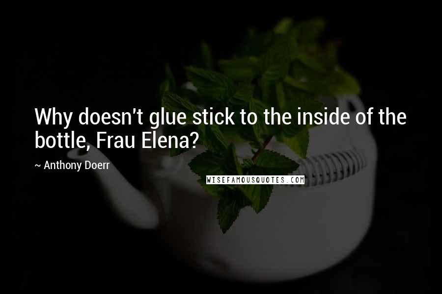 Anthony Doerr Quotes: Why doesn't glue stick to the inside of the bottle, Frau Elena?