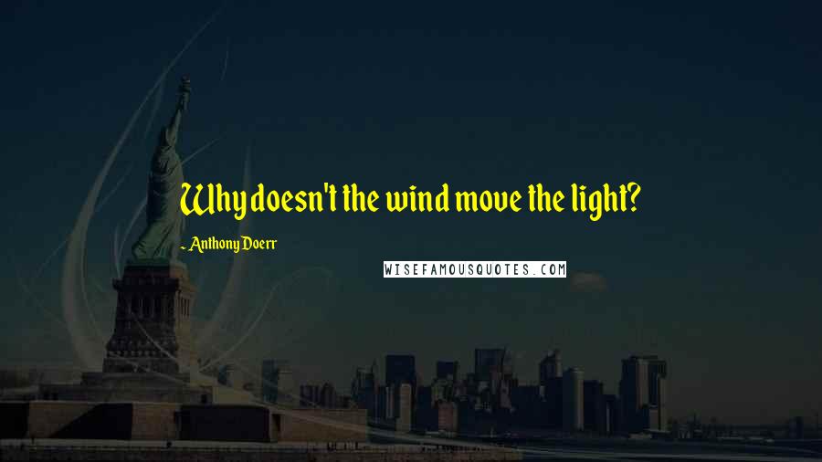 Anthony Doerr Quotes: Why doesn't the wind move the light?