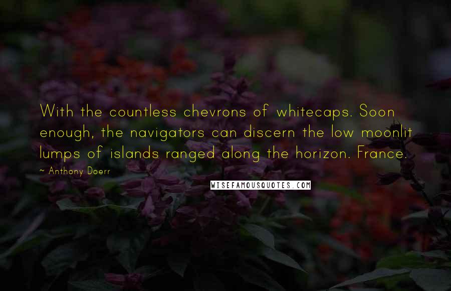 Anthony Doerr Quotes: With the countless chevrons of whitecaps. Soon enough, the navigators can discern the low moonlit lumps of islands ranged along the horizon. France.