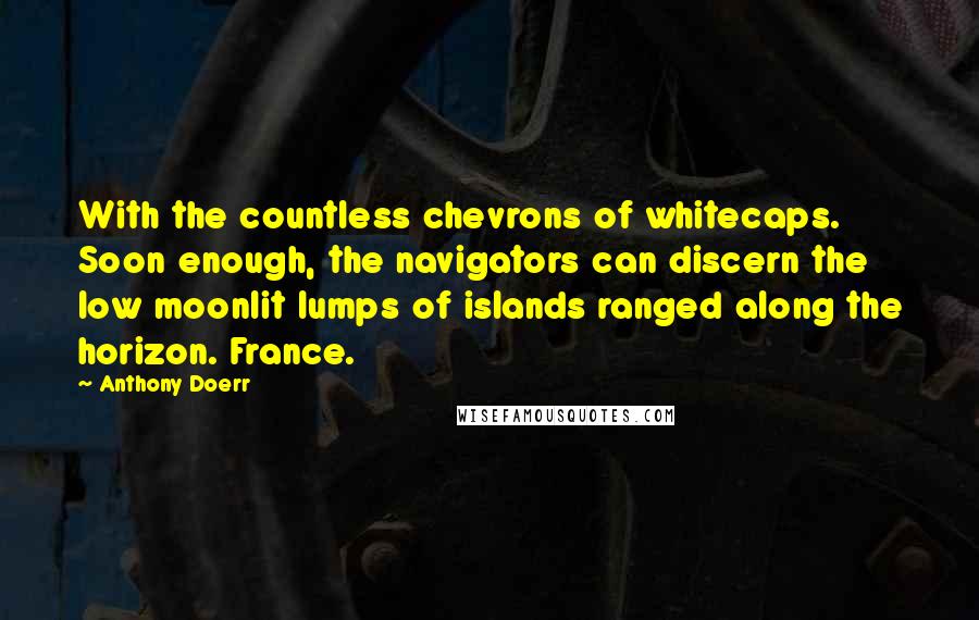 Anthony Doerr Quotes: With the countless chevrons of whitecaps. Soon enough, the navigators can discern the low moonlit lumps of islands ranged along the horizon. France.