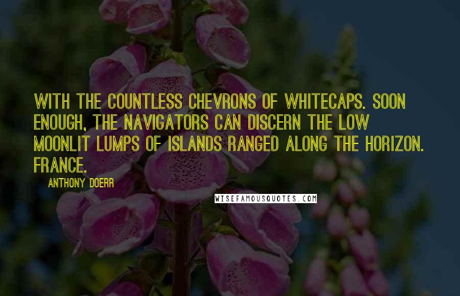 Anthony Doerr Quotes: With the countless chevrons of whitecaps. Soon enough, the navigators can discern the low moonlit lumps of islands ranged along the horizon. France.