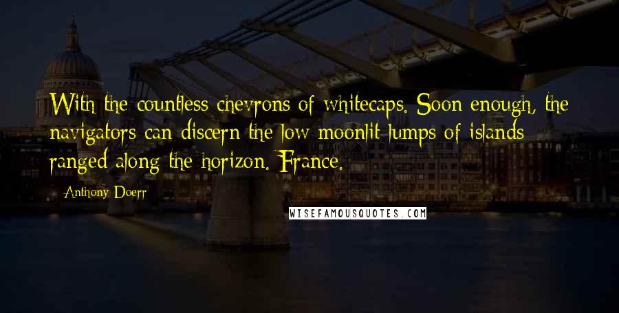Anthony Doerr Quotes: With the countless chevrons of whitecaps. Soon enough, the navigators can discern the low moonlit lumps of islands ranged along the horizon. France.
