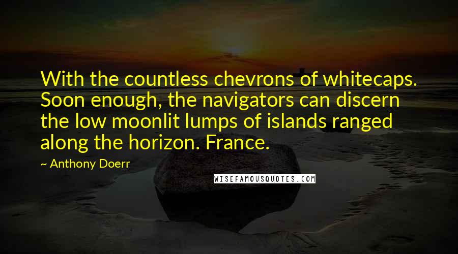 Anthony Doerr Quotes: With the countless chevrons of whitecaps. Soon enough, the navigators can discern the low moonlit lumps of islands ranged along the horizon. France.