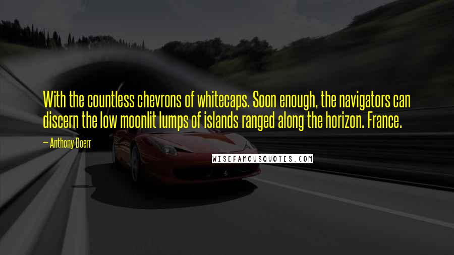 Anthony Doerr Quotes: With the countless chevrons of whitecaps. Soon enough, the navigators can discern the low moonlit lumps of islands ranged along the horizon. France.