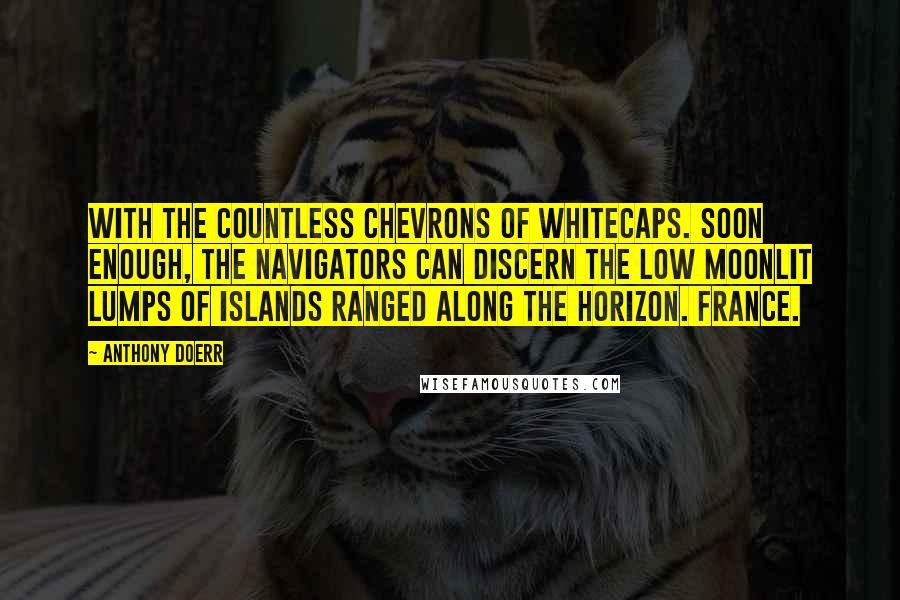 Anthony Doerr Quotes: With the countless chevrons of whitecaps. Soon enough, the navigators can discern the low moonlit lumps of islands ranged along the horizon. France.