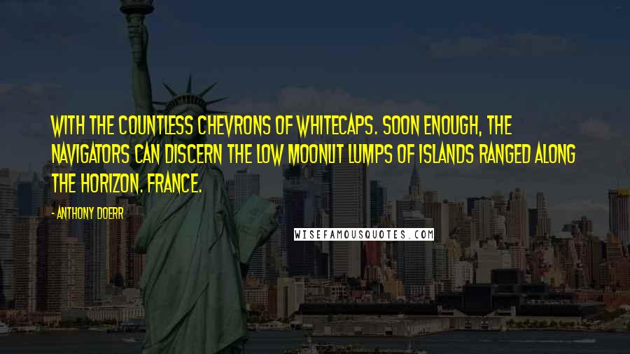 Anthony Doerr Quotes: With the countless chevrons of whitecaps. Soon enough, the navigators can discern the low moonlit lumps of islands ranged along the horizon. France.