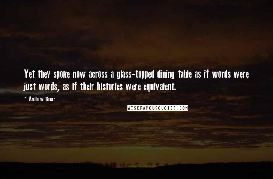 Anthony Doerr Quotes: Yet they spoke now across a glass-topped dining table as if words were just words, as if their histories were equivalent.