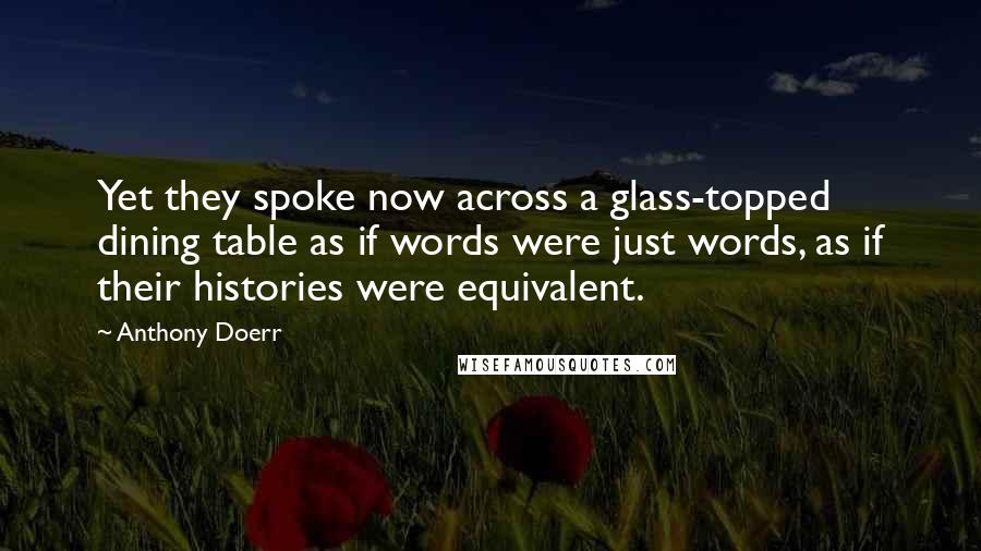 Anthony Doerr Quotes: Yet they spoke now across a glass-topped dining table as if words were just words, as if their histories were equivalent.