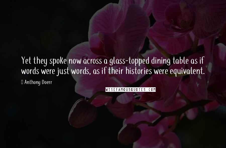 Anthony Doerr Quotes: Yet they spoke now across a glass-topped dining table as if words were just words, as if their histories were equivalent.