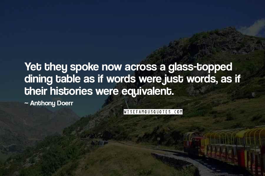 Anthony Doerr Quotes: Yet they spoke now across a glass-topped dining table as if words were just words, as if their histories were equivalent.