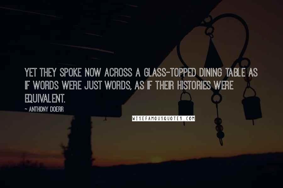 Anthony Doerr Quotes: Yet they spoke now across a glass-topped dining table as if words were just words, as if their histories were equivalent.