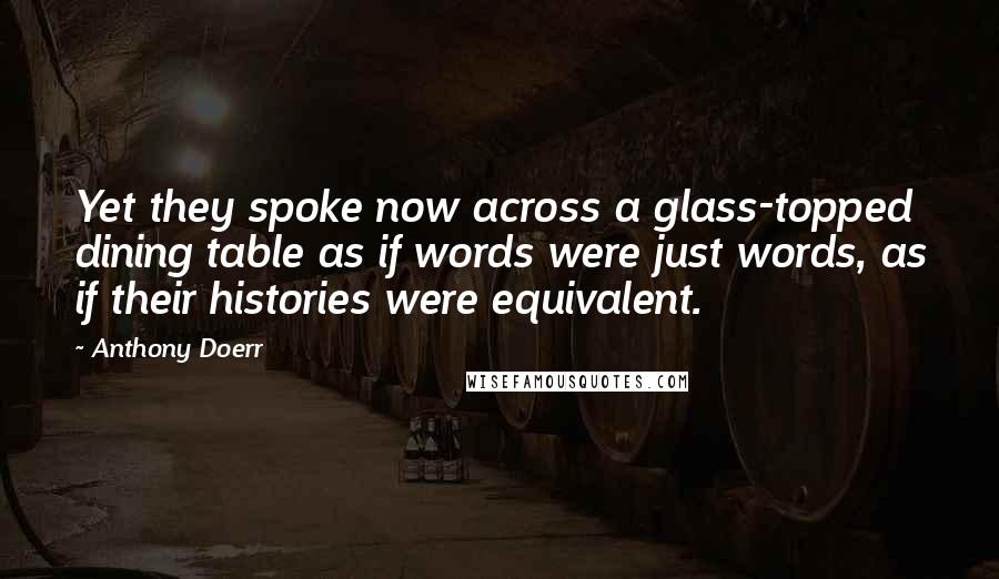 Anthony Doerr Quotes: Yet they spoke now across a glass-topped dining table as if words were just words, as if their histories were equivalent.