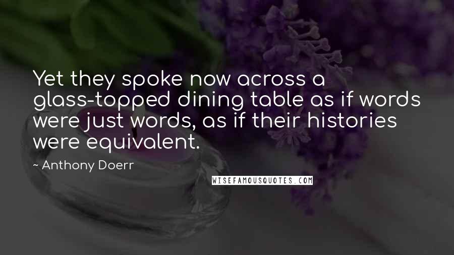 Anthony Doerr Quotes: Yet they spoke now across a glass-topped dining table as if words were just words, as if their histories were equivalent.