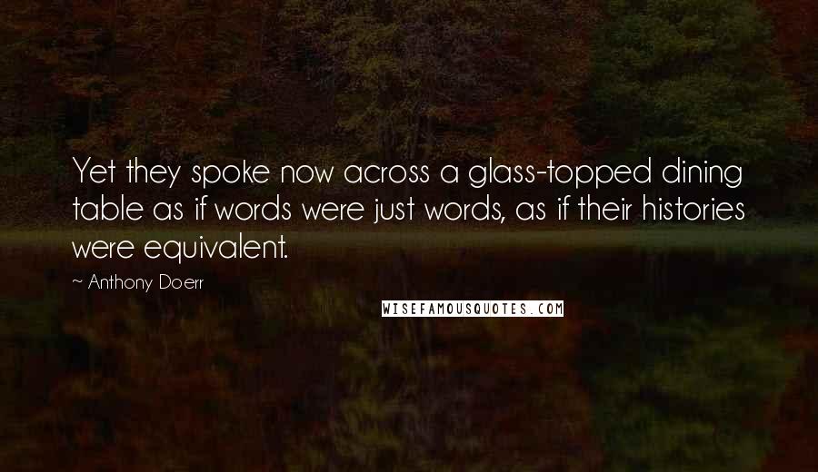 Anthony Doerr Quotes: Yet they spoke now across a glass-topped dining table as if words were just words, as if their histories were equivalent.