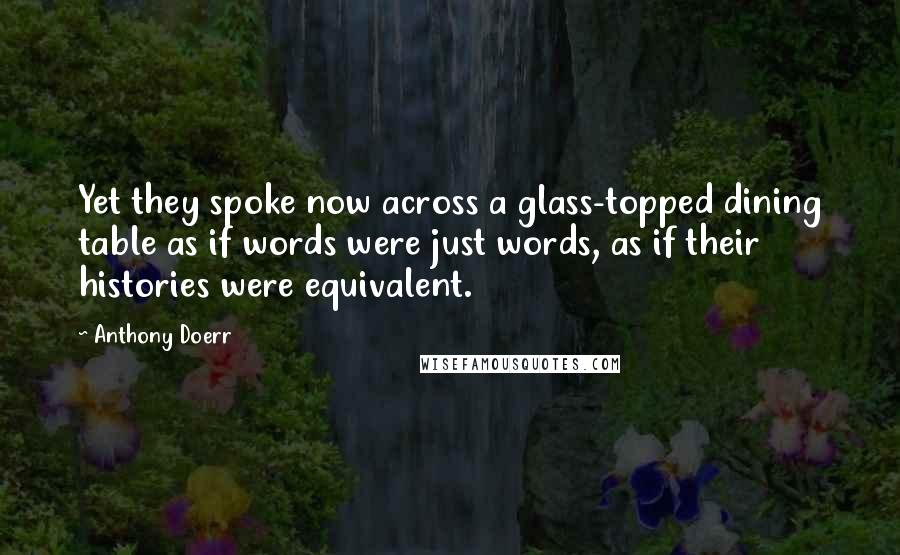 Anthony Doerr Quotes: Yet they spoke now across a glass-topped dining table as if words were just words, as if their histories were equivalent.