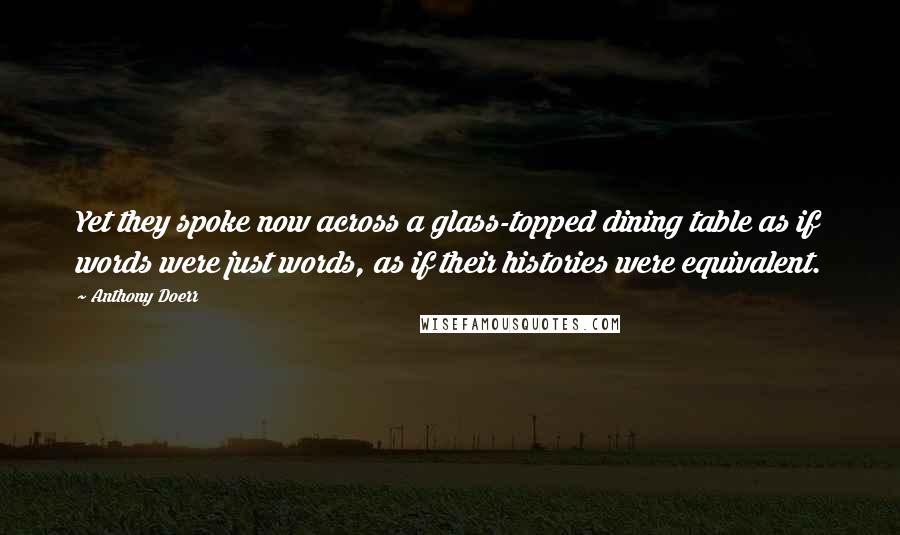 Anthony Doerr Quotes: Yet they spoke now across a glass-topped dining table as if words were just words, as if their histories were equivalent.