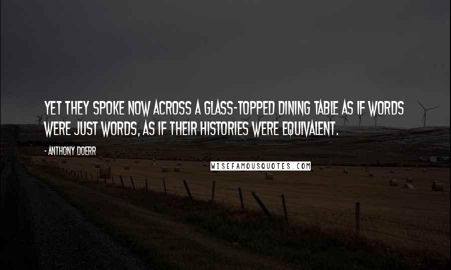 Anthony Doerr Quotes: Yet they spoke now across a glass-topped dining table as if words were just words, as if their histories were equivalent.
