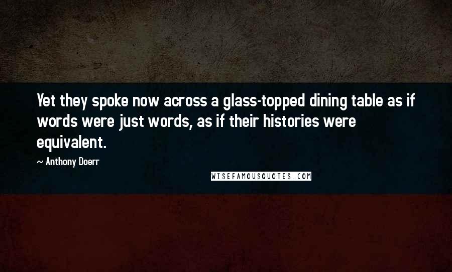 Anthony Doerr Quotes: Yet they spoke now across a glass-topped dining table as if words were just words, as if their histories were equivalent.