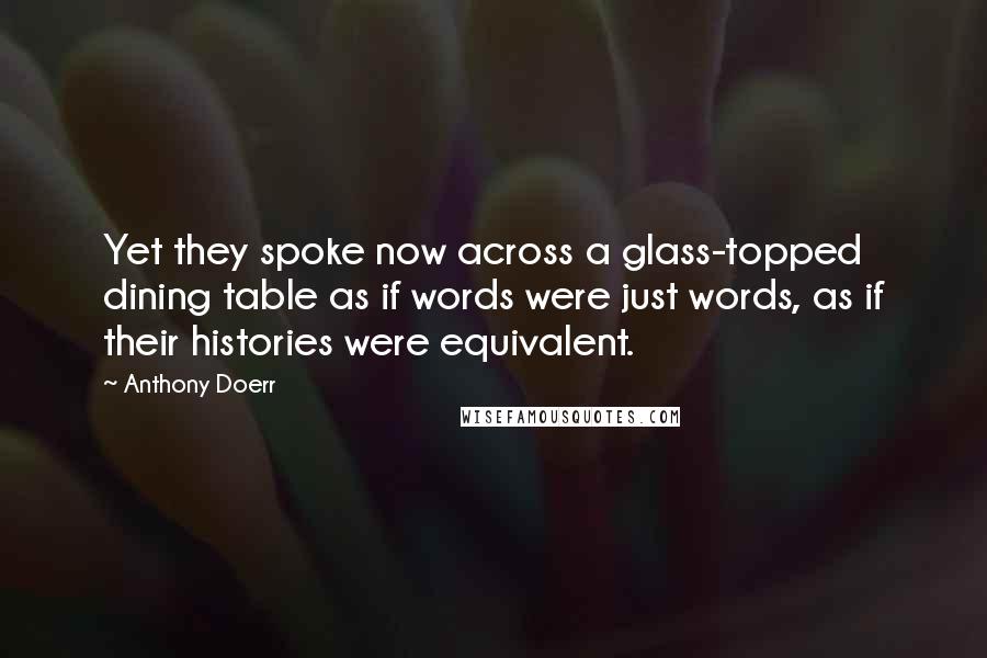 Anthony Doerr Quotes: Yet they spoke now across a glass-topped dining table as if words were just words, as if their histories were equivalent.