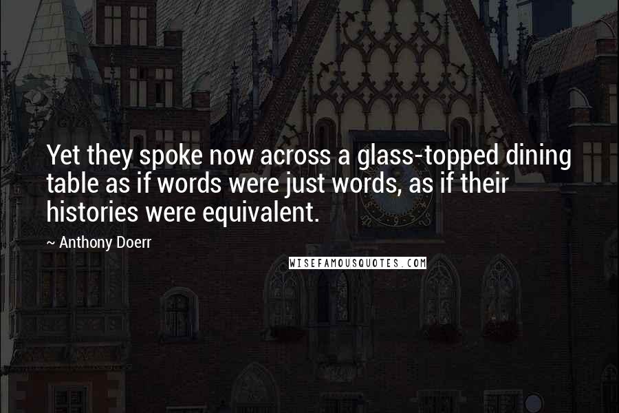 Anthony Doerr Quotes: Yet they spoke now across a glass-topped dining table as if words were just words, as if their histories were equivalent.