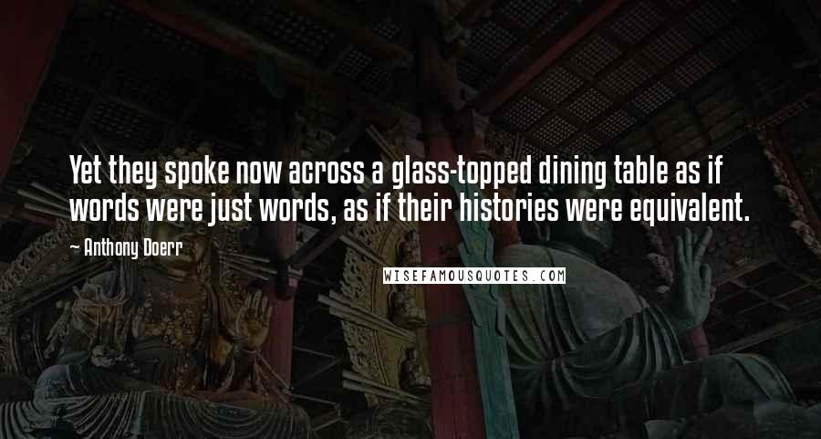 Anthony Doerr Quotes: Yet they spoke now across a glass-topped dining table as if words were just words, as if their histories were equivalent.