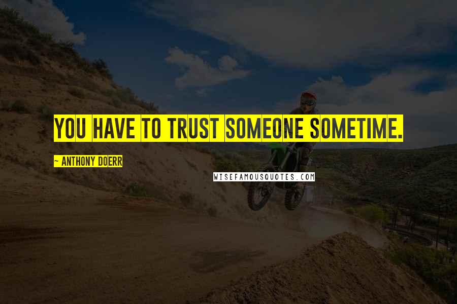 Anthony Doerr Quotes: You have to trust someone sometime.