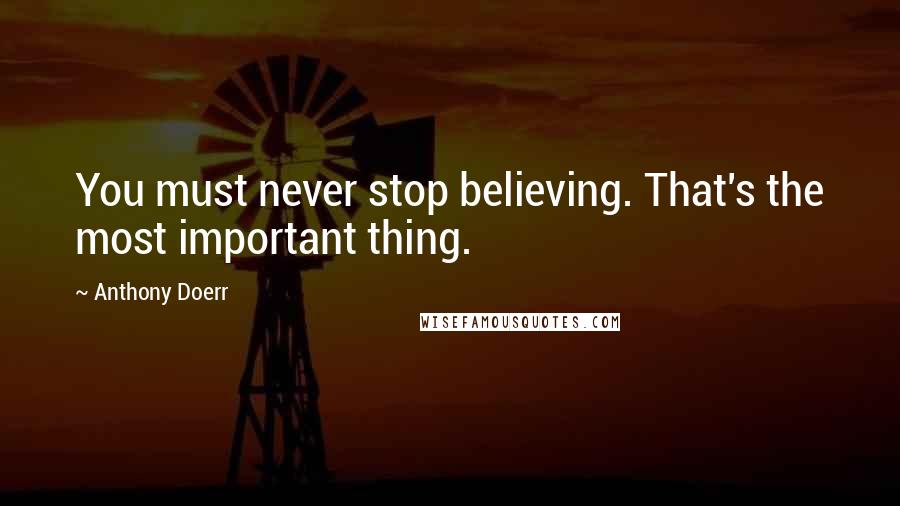 Anthony Doerr Quotes: You must never stop believing. That's the most important thing.