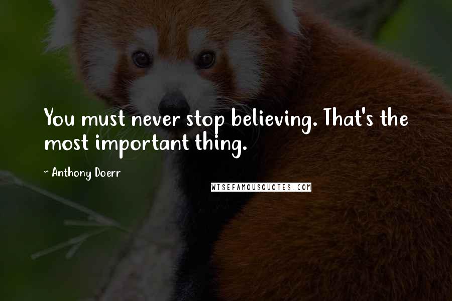 Anthony Doerr Quotes: You must never stop believing. That's the most important thing.