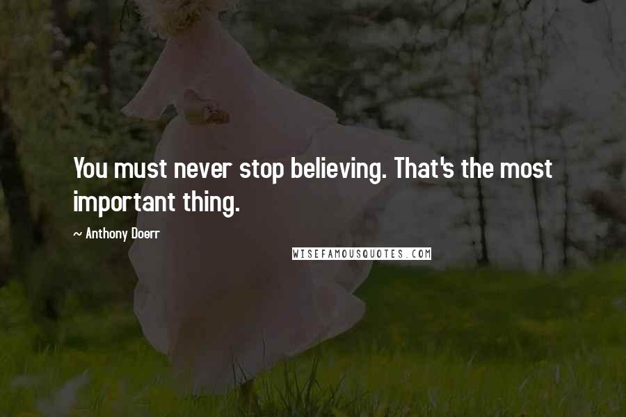 Anthony Doerr Quotes: You must never stop believing. That's the most important thing.