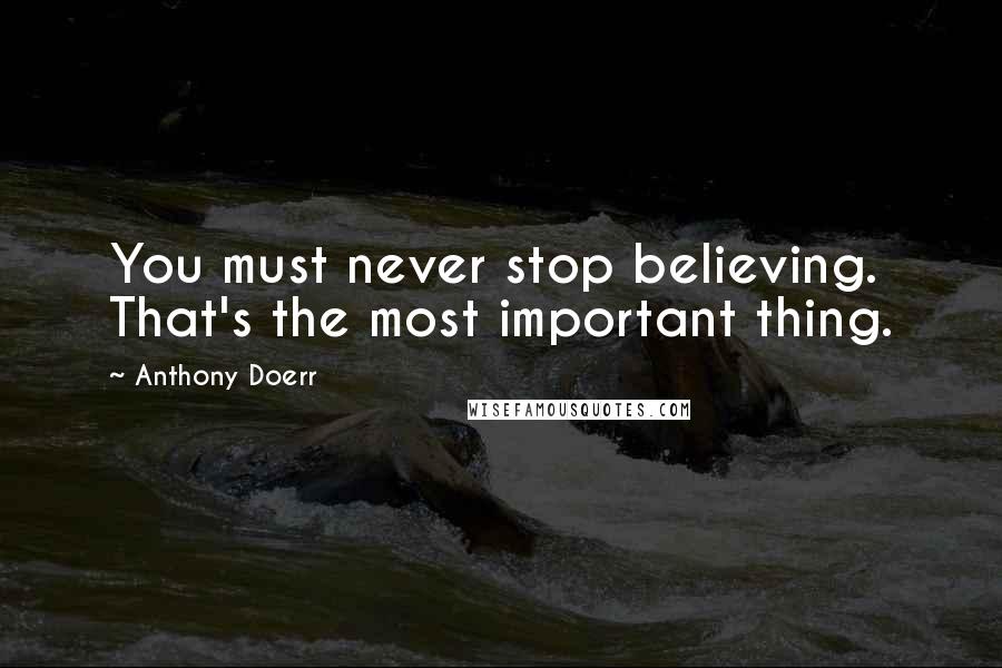 Anthony Doerr Quotes: You must never stop believing. That's the most important thing.