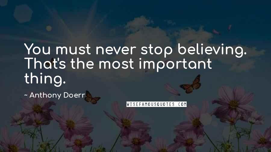 Anthony Doerr Quotes: You must never stop believing. That's the most important thing.