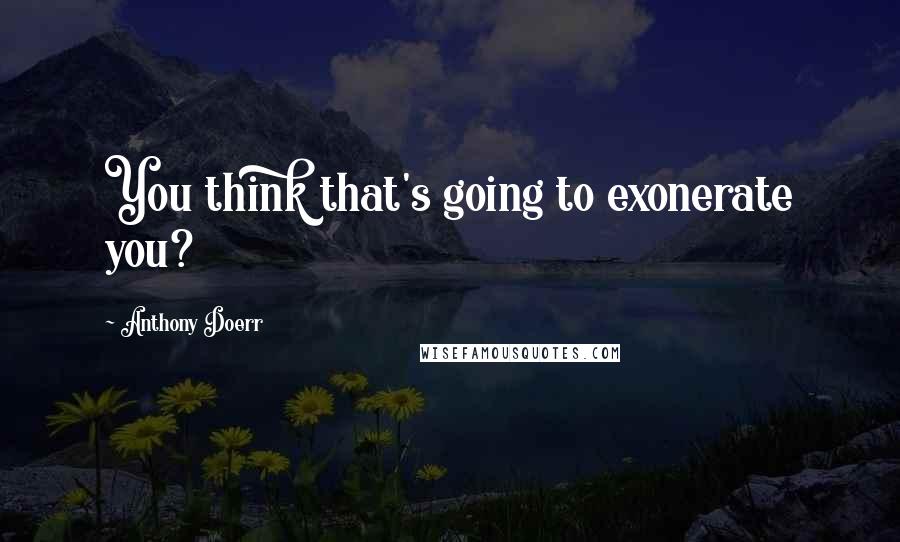 Anthony Doerr Quotes: You think that's going to exonerate you?